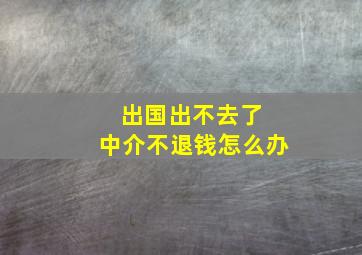 出国出不去了 中介不退钱怎么办